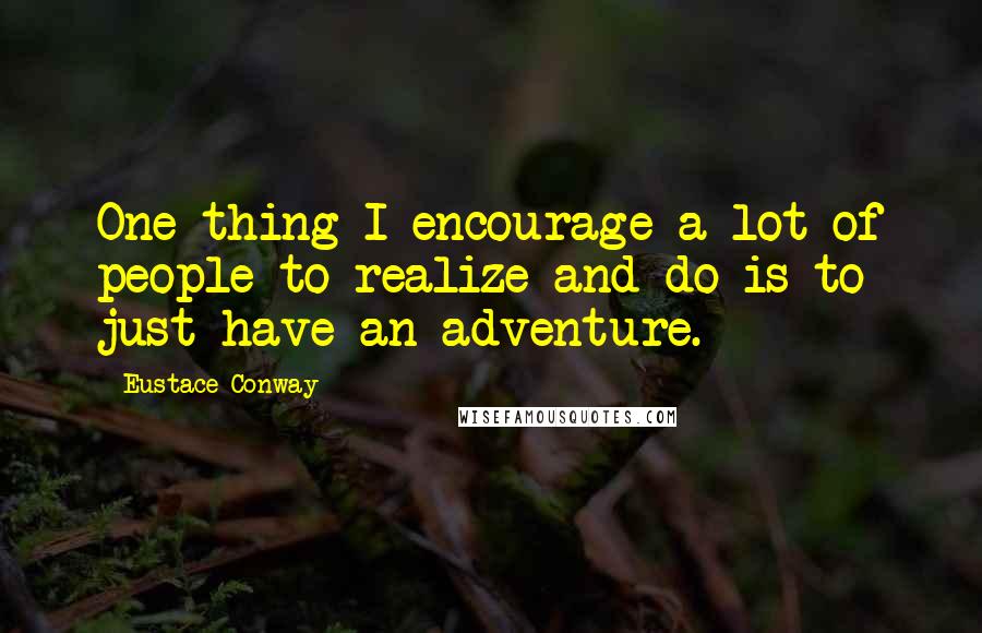 Eustace Conway Quotes: One thing I encourage a lot of people to realize and do is to just have an adventure.