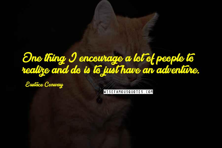 Eustace Conway Quotes: One thing I encourage a lot of people to realize and do is to just have an adventure.