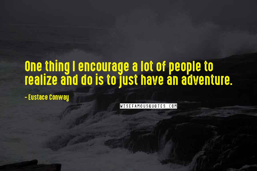 Eustace Conway Quotes: One thing I encourage a lot of people to realize and do is to just have an adventure.