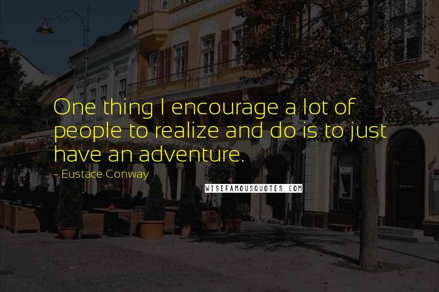 Eustace Conway Quotes: One thing I encourage a lot of people to realize and do is to just have an adventure.