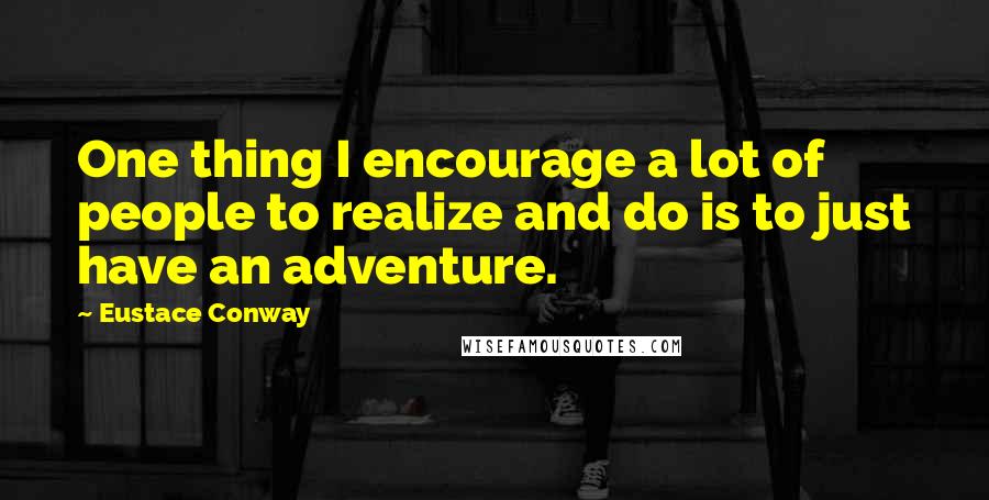 Eustace Conway Quotes: One thing I encourage a lot of people to realize and do is to just have an adventure.