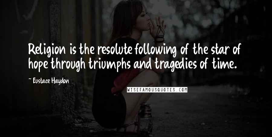 Eustace Haydon Quotes: Religion is the resolute following of the star of hope through triumphs and tragedies of time.
