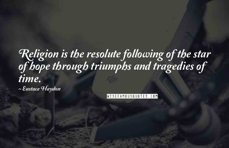 Eustace Haydon Quotes: Religion is the resolute following of the star of hope through triumphs and tragedies of time.