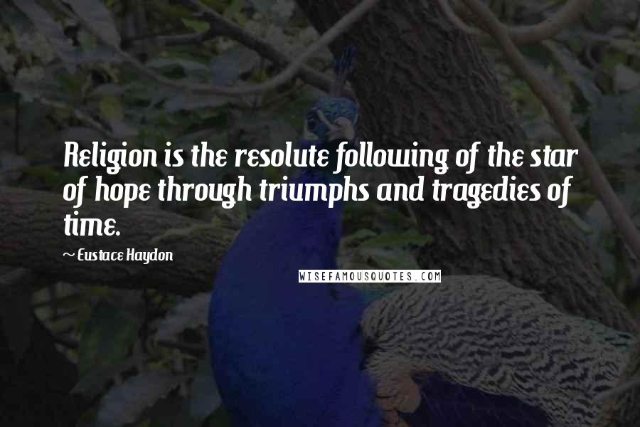 Eustace Haydon Quotes: Religion is the resolute following of the star of hope through triumphs and tragedies of time.