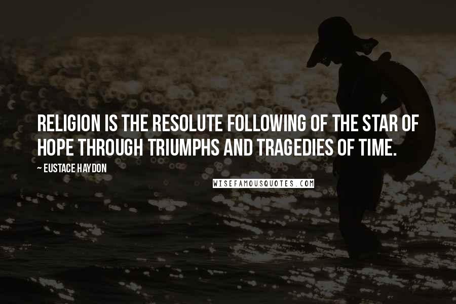 Eustace Haydon Quotes: Religion is the resolute following of the star of hope through triumphs and tragedies of time.