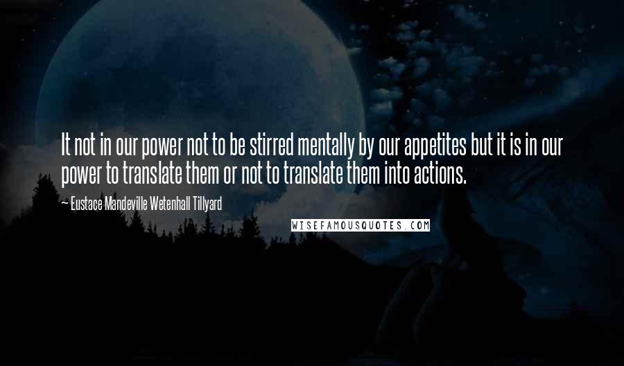 Eustace Mandeville Wetenhall Tillyard Quotes: It not in our power not to be stirred mentally by our appetites but it is in our power to translate them or not to translate them into actions.