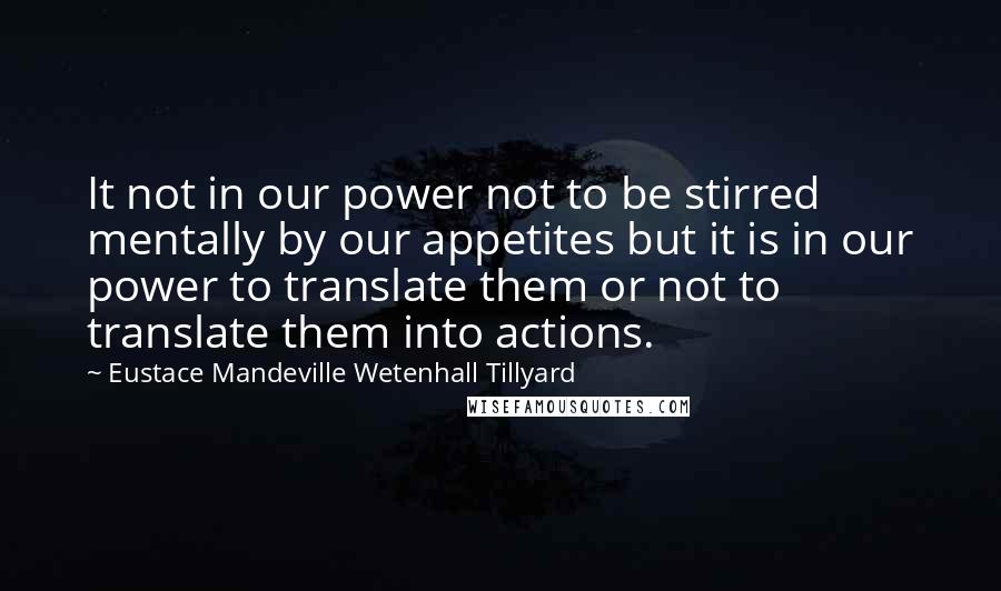 Eustace Mandeville Wetenhall Tillyard Quotes: It not in our power not to be stirred mentally by our appetites but it is in our power to translate them or not to translate them into actions.