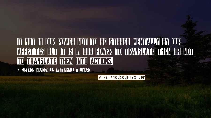 Eustace Mandeville Wetenhall Tillyard Quotes: It not in our power not to be stirred mentally by our appetites but it is in our power to translate them or not to translate them into actions.