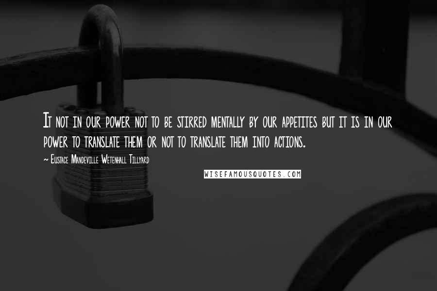 Eustace Mandeville Wetenhall Tillyard Quotes: It not in our power not to be stirred mentally by our appetites but it is in our power to translate them or not to translate them into actions.