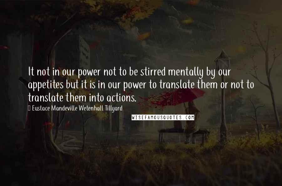 Eustace Mandeville Wetenhall Tillyard Quotes: It not in our power not to be stirred mentally by our appetites but it is in our power to translate them or not to translate them into actions.