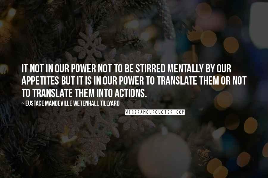 Eustace Mandeville Wetenhall Tillyard Quotes: It not in our power not to be stirred mentally by our appetites but it is in our power to translate them or not to translate them into actions.