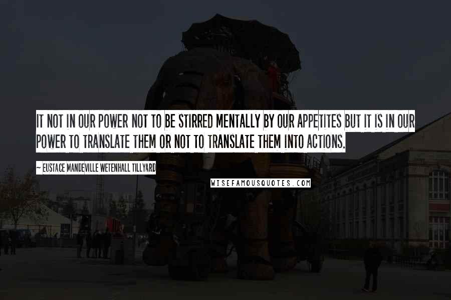 Eustace Mandeville Wetenhall Tillyard Quotes: It not in our power not to be stirred mentally by our appetites but it is in our power to translate them or not to translate them into actions.