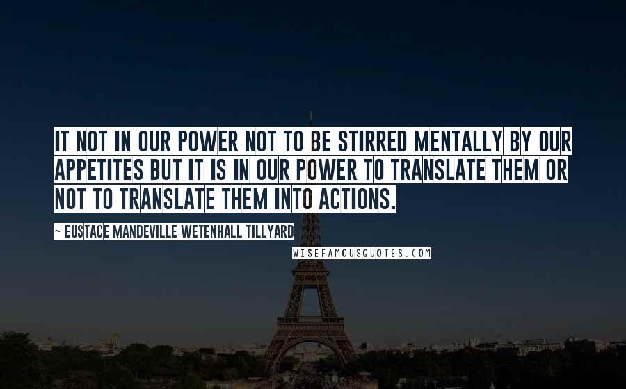 Eustace Mandeville Wetenhall Tillyard Quotes: It not in our power not to be stirred mentally by our appetites but it is in our power to translate them or not to translate them into actions.