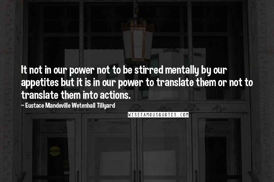 Eustace Mandeville Wetenhall Tillyard Quotes: It not in our power not to be stirred mentally by our appetites but it is in our power to translate them or not to translate them into actions.