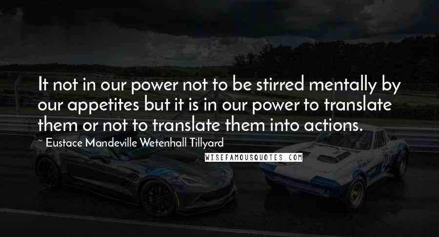 Eustace Mandeville Wetenhall Tillyard Quotes: It not in our power not to be stirred mentally by our appetites but it is in our power to translate them or not to translate them into actions.