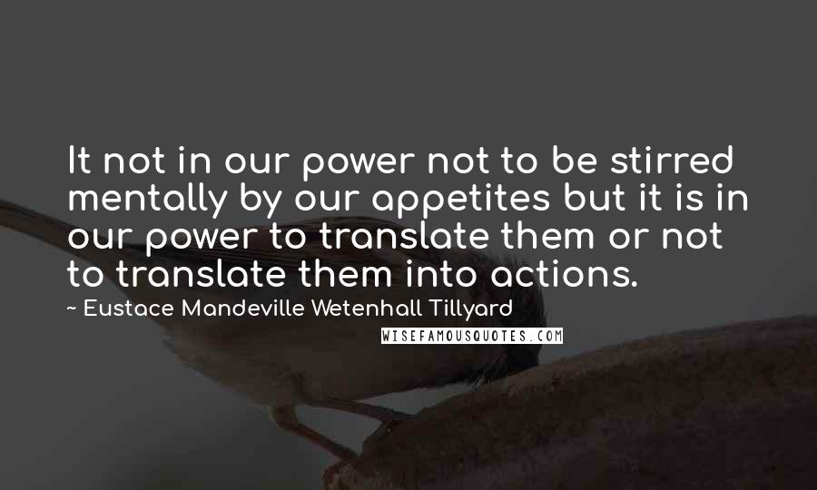 Eustace Mandeville Wetenhall Tillyard Quotes: It not in our power not to be stirred mentally by our appetites but it is in our power to translate them or not to translate them into actions.