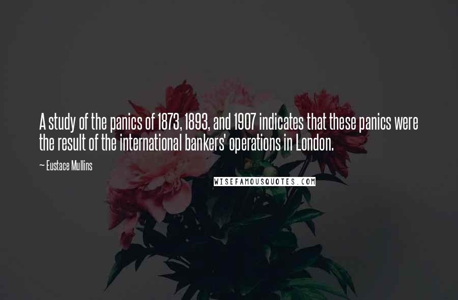 Eustace Mullins Quotes: A study of the panics of 1873, 1893, and 1907 indicates that these panics were the result of the international bankers' operations in London.