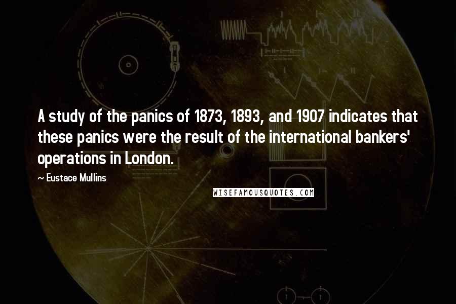 Eustace Mullins Quotes: A study of the panics of 1873, 1893, and 1907 indicates that these panics were the result of the international bankers' operations in London.