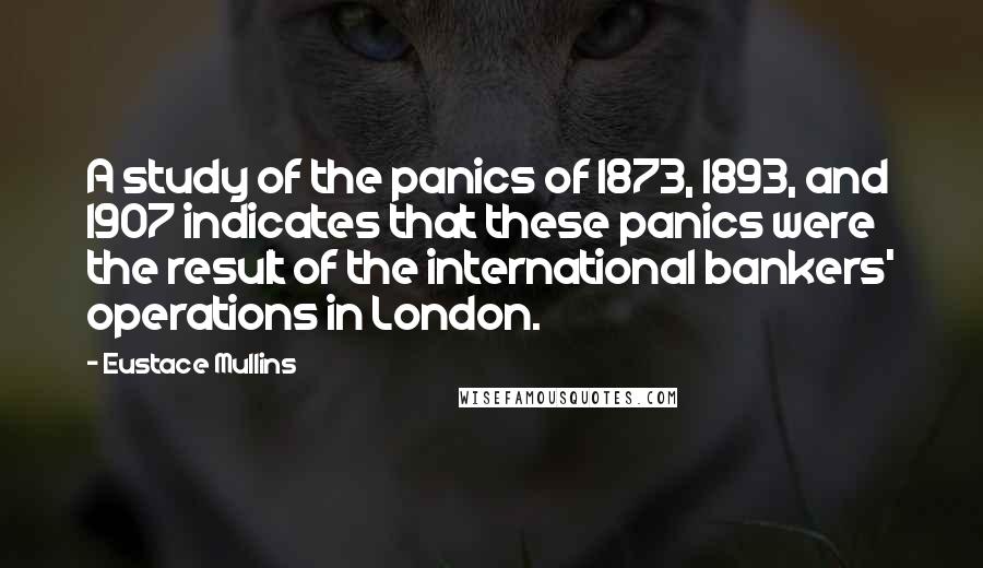 Eustace Mullins Quotes: A study of the panics of 1873, 1893, and 1907 indicates that these panics were the result of the international bankers' operations in London.