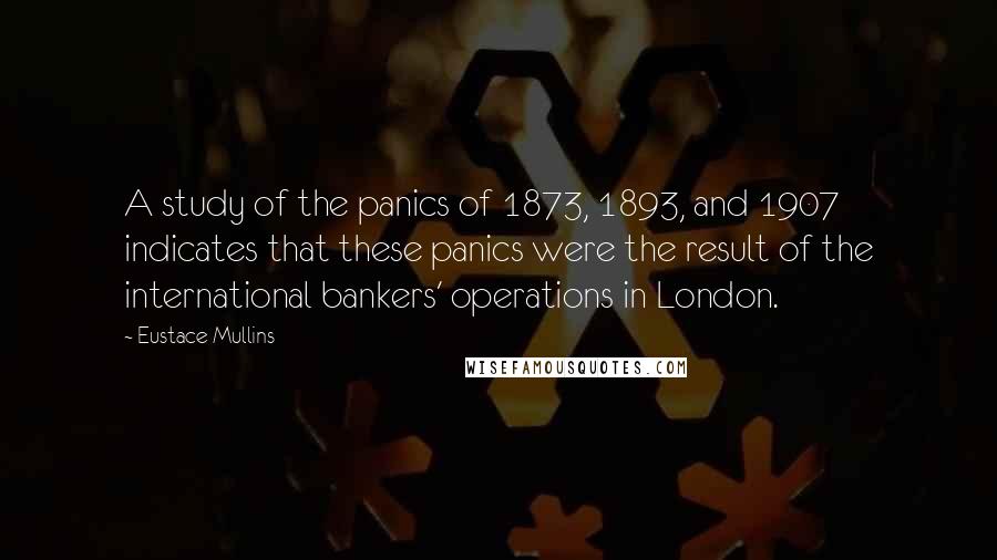 Eustace Mullins Quotes: A study of the panics of 1873, 1893, and 1907 indicates that these panics were the result of the international bankers' operations in London.