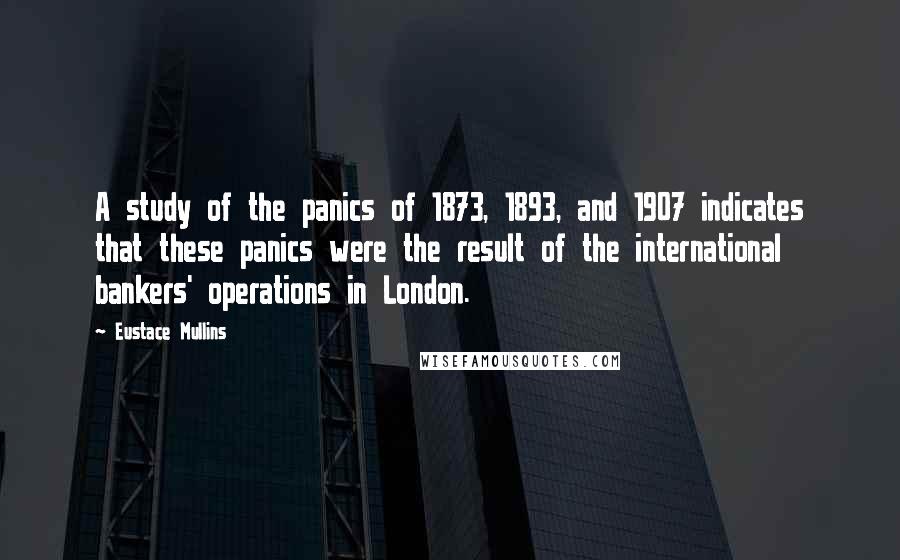 Eustace Mullins Quotes: A study of the panics of 1873, 1893, and 1907 indicates that these panics were the result of the international bankers' operations in London.