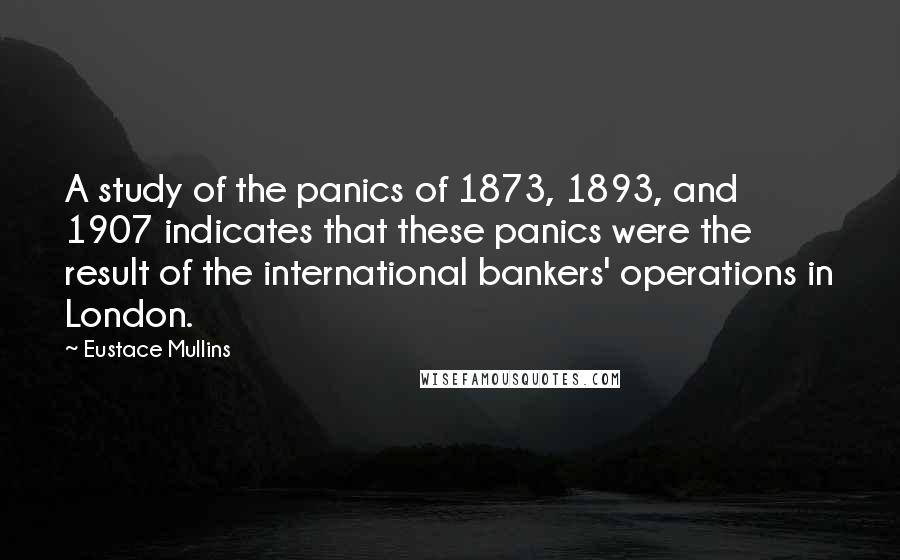 Eustace Mullins Quotes: A study of the panics of 1873, 1893, and 1907 indicates that these panics were the result of the international bankers' operations in London.