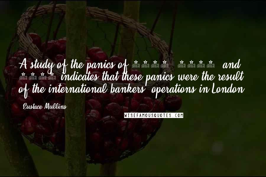 Eustace Mullins Quotes: A study of the panics of 1873, 1893, and 1907 indicates that these panics were the result of the international bankers' operations in London.