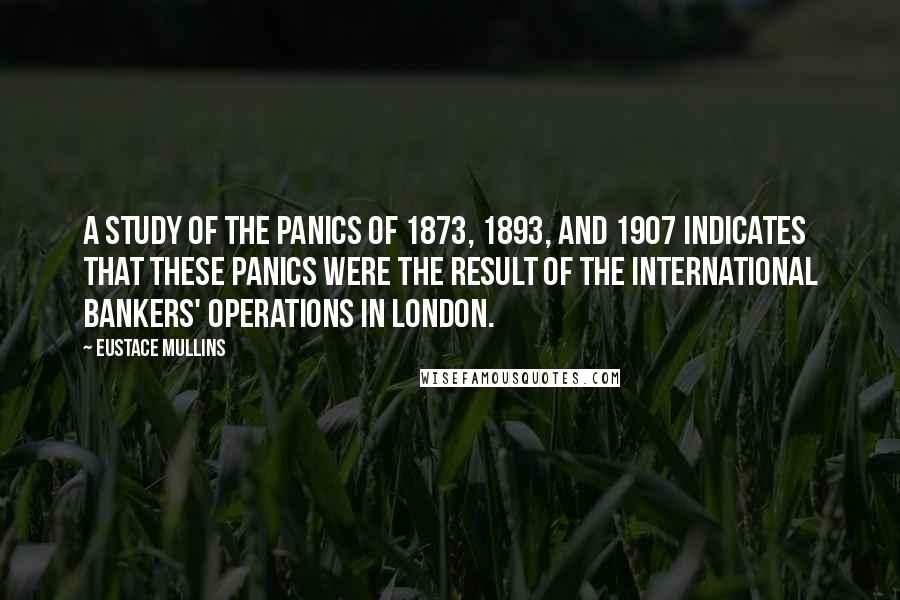 Eustace Mullins Quotes: A study of the panics of 1873, 1893, and 1907 indicates that these panics were the result of the international bankers' operations in London.