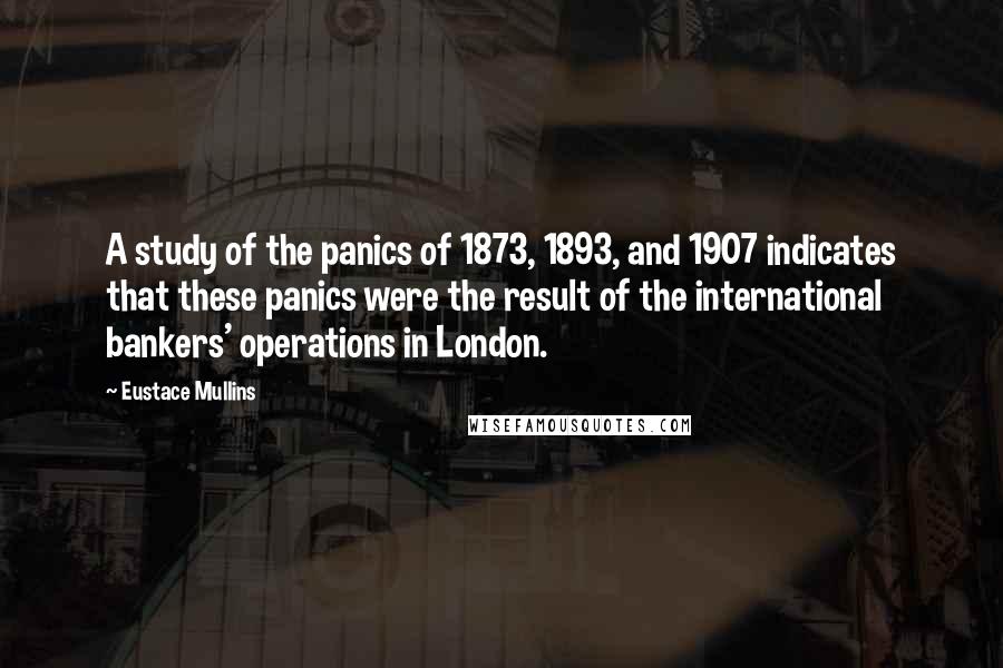 Eustace Mullins Quotes: A study of the panics of 1873, 1893, and 1907 indicates that these panics were the result of the international bankers' operations in London.