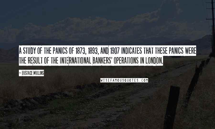 Eustace Mullins Quotes: A study of the panics of 1873, 1893, and 1907 indicates that these panics were the result of the international bankers' operations in London.