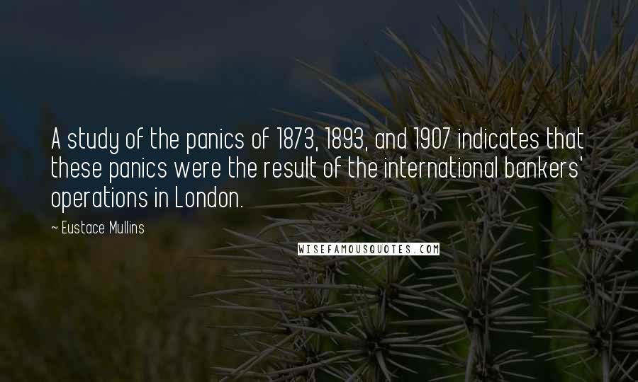 Eustace Mullins Quotes: A study of the panics of 1873, 1893, and 1907 indicates that these panics were the result of the international bankers' operations in London.