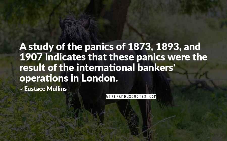 Eustace Mullins Quotes: A study of the panics of 1873, 1893, and 1907 indicates that these panics were the result of the international bankers' operations in London.