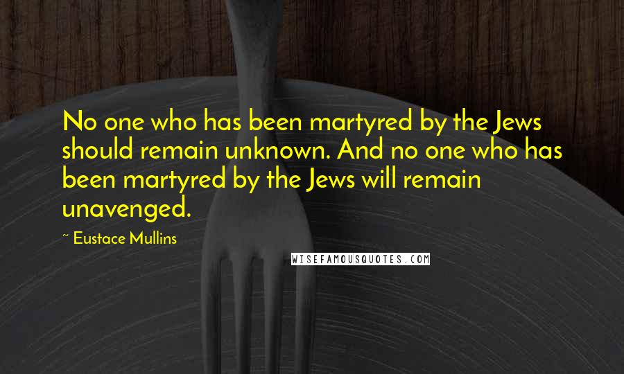 Eustace Mullins Quotes: No one who has been martyred by the Jews should remain unknown. And no one who has been martyred by the Jews will remain unavenged.