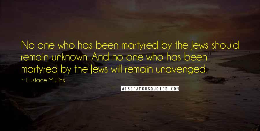 Eustace Mullins Quotes: No one who has been martyred by the Jews should remain unknown. And no one who has been martyred by the Jews will remain unavenged.