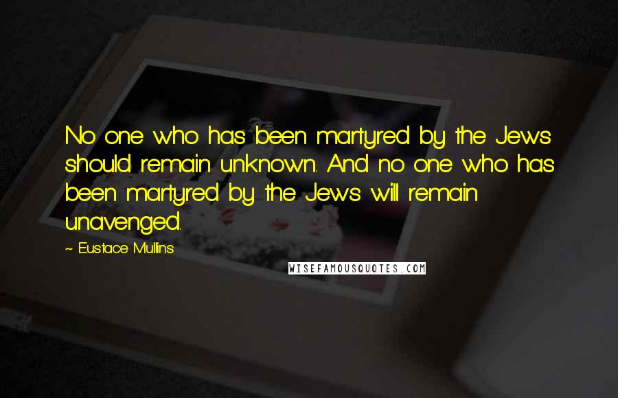 Eustace Mullins Quotes: No one who has been martyred by the Jews should remain unknown. And no one who has been martyred by the Jews will remain unavenged.