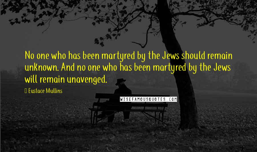 Eustace Mullins Quotes: No one who has been martyred by the Jews should remain unknown. And no one who has been martyred by the Jews will remain unavenged.