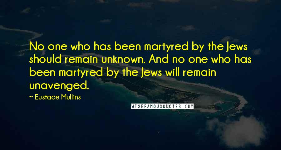 Eustace Mullins Quotes: No one who has been martyred by the Jews should remain unknown. And no one who has been martyred by the Jews will remain unavenged.