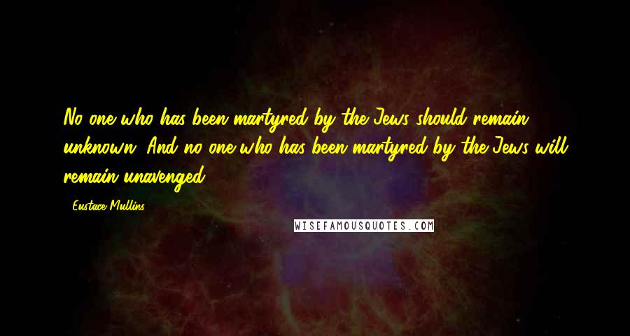 Eustace Mullins Quotes: No one who has been martyred by the Jews should remain unknown. And no one who has been martyred by the Jews will remain unavenged.