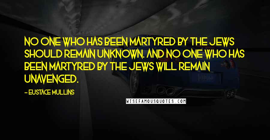 Eustace Mullins Quotes: No one who has been martyred by the Jews should remain unknown. And no one who has been martyred by the Jews will remain unavenged.