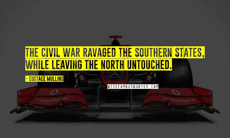 Eustace Mullins Quotes: The Civil War ravaged the Southern states, while leaving the North untouched.