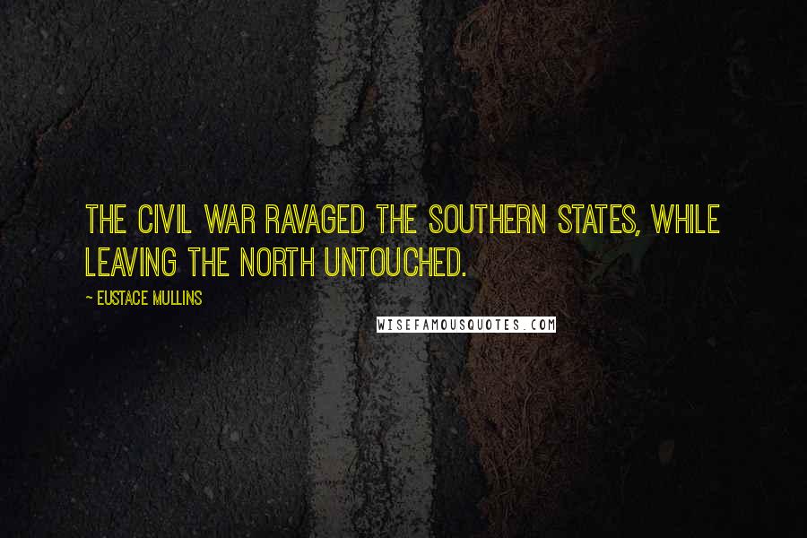 Eustace Mullins Quotes: The Civil War ravaged the Southern states, while leaving the North untouched.