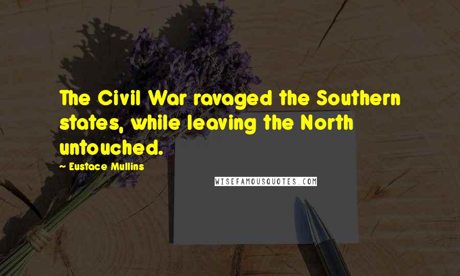 Eustace Mullins Quotes: The Civil War ravaged the Southern states, while leaving the North untouched.