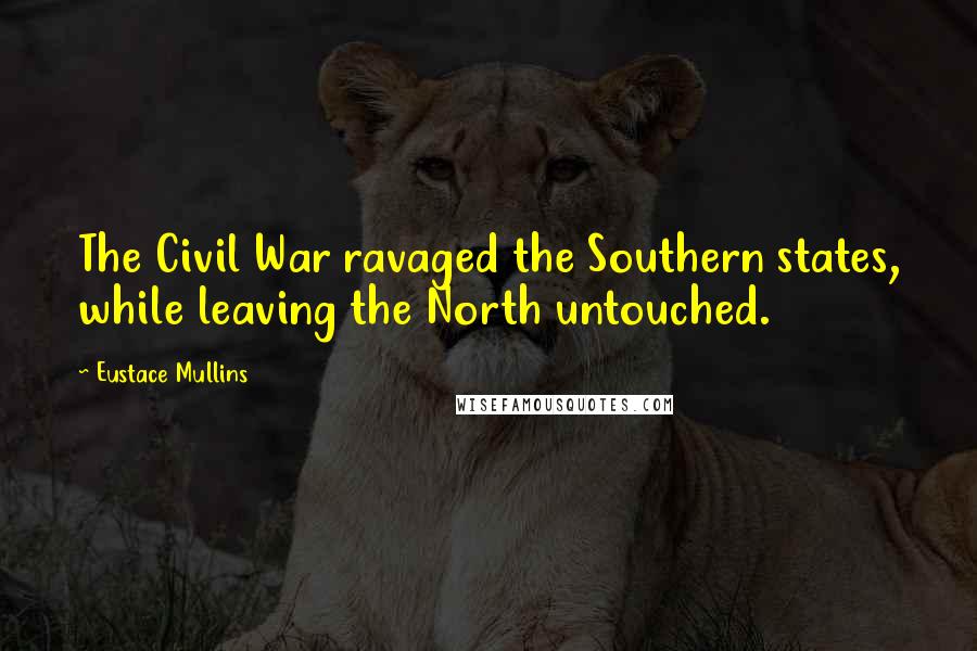 Eustace Mullins Quotes: The Civil War ravaged the Southern states, while leaving the North untouched.