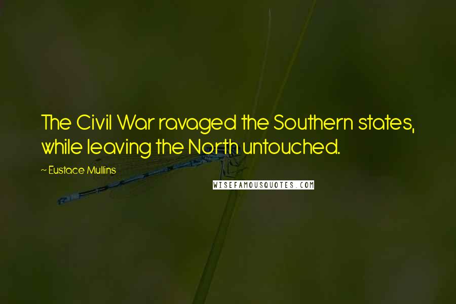 Eustace Mullins Quotes: The Civil War ravaged the Southern states, while leaving the North untouched.