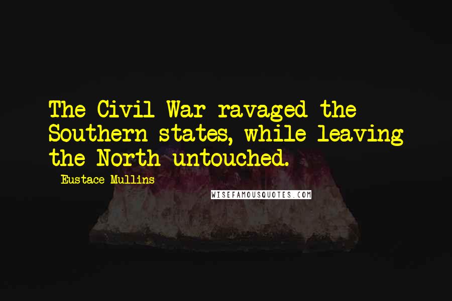 Eustace Mullins Quotes: The Civil War ravaged the Southern states, while leaving the North untouched.
