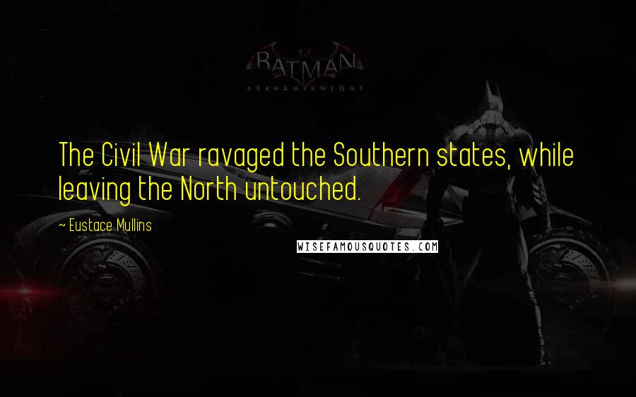 Eustace Mullins Quotes: The Civil War ravaged the Southern states, while leaving the North untouched.