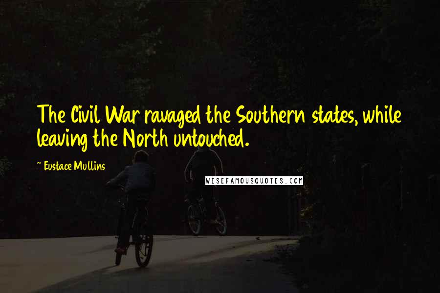Eustace Mullins Quotes: The Civil War ravaged the Southern states, while leaving the North untouched.