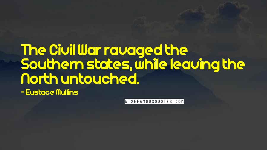 Eustace Mullins Quotes: The Civil War ravaged the Southern states, while leaving the North untouched.