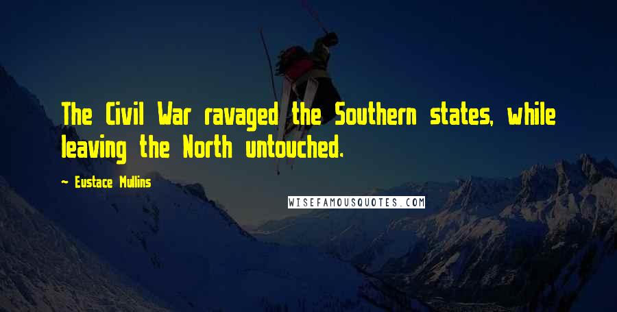 Eustace Mullins Quotes: The Civil War ravaged the Southern states, while leaving the North untouched.