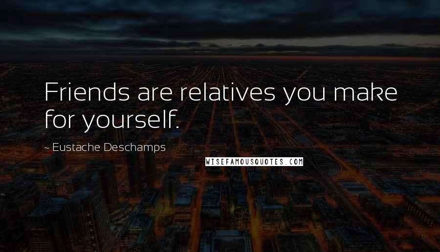 Eustache Deschamps Quotes: Friends are relatives you make for yourself.